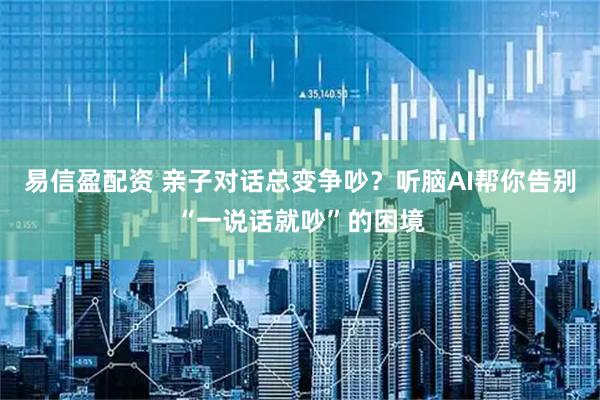 易信盈配资 亲子对话总变争吵？听脑AI帮你告别“一说话就吵”的困境