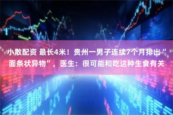 小散配资 最长4米！贵州一男子连续7个月排出“面条状异物”，医生：很可能和吃这种生食有关