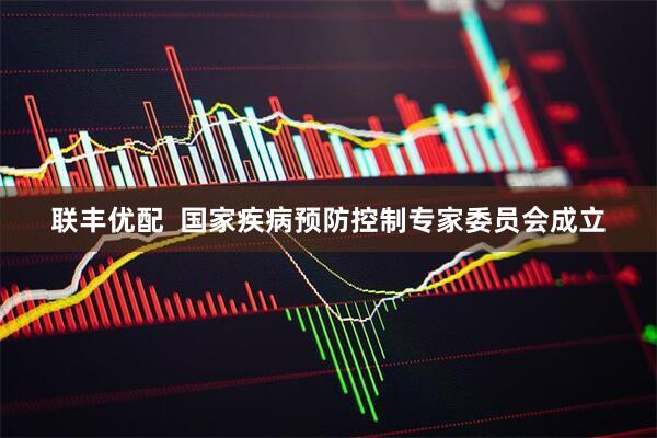 联丰优配  国家疾病预防控制专家委员会成立