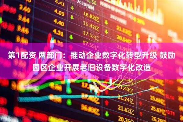 第1配资 两部门：推动企业数字化转型升级 鼓励园区企业开展老旧设备数字化改造