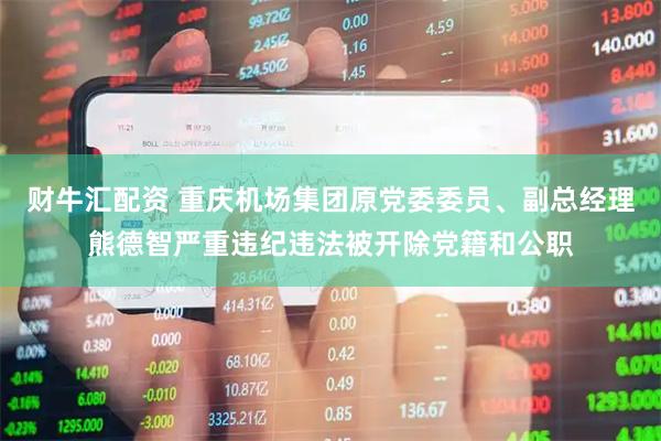 财牛汇配资 重庆机场集团原党委委员、副总经理熊德智严重违纪违法被开除党籍和公职