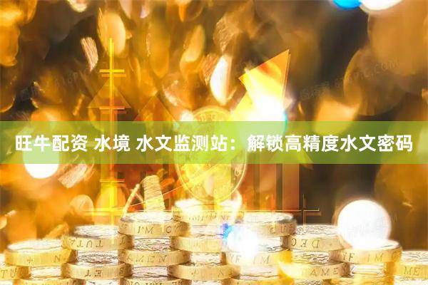 旺牛配资 水境 水文监测站：解锁高精度水文密码