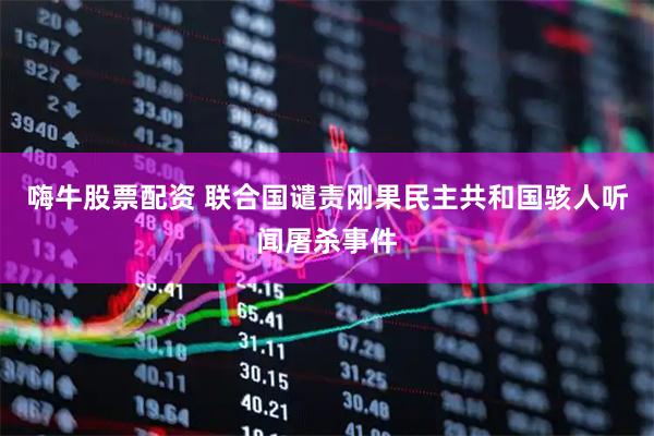 嗨牛股票配资 联合国谴责刚果民主共和国骇人听闻屠杀事件