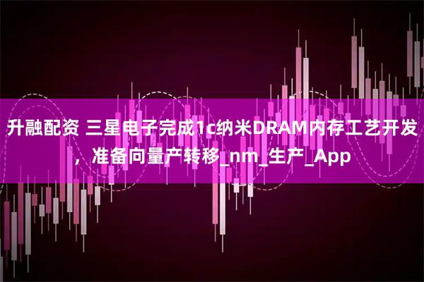 升融配资 三星电子完成1c纳米DRAM内存工艺开发，准备向量产转移_nm_生产_App