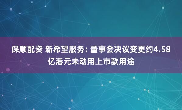 保顺配资 新希望服务: 董事会决议变更约4.58亿港元未动用上市款用途