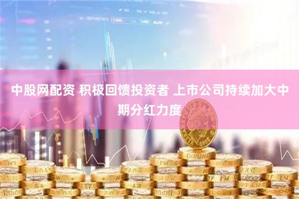 中股网配资 积极回馈投资者 上市公司持续加大中期分红力度