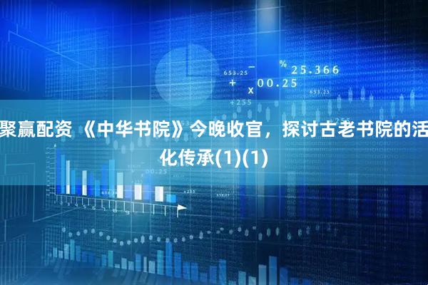 聚赢配资 《中华书院》今晚收官，探讨古老书院的活化传承(1)(1)