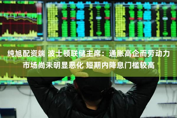 纯旭配资端 波士顿联储主席：通胀高企而劳动力市场尚未明显恶化 短期内降息门槛较高