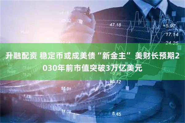 升融配资 稳定币或成美债“新金主” 美财长预期2030年前市值突破3万亿美元