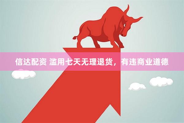 信达配资 滥用七天无理退货，有违商业道德