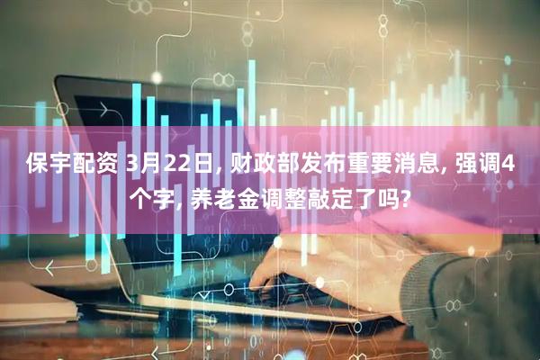 保宇配资 3月22日, 财政部发布重要消息, 强调4个字, 养老金调整敲定了吗?